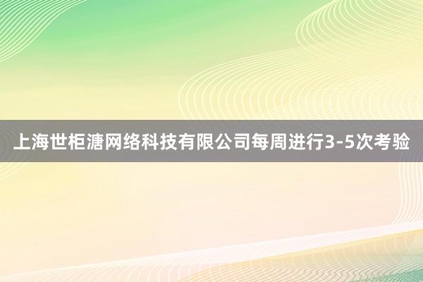 上海世柜溏网络科技有限公司每周进行3-5次考验