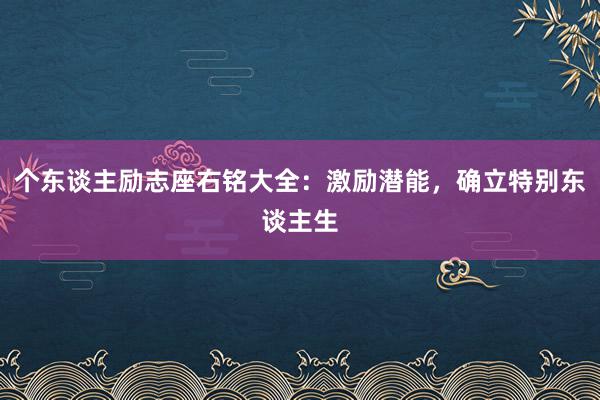 个东谈主励志座右铭大全:激励潜能,确立特别东谈主生